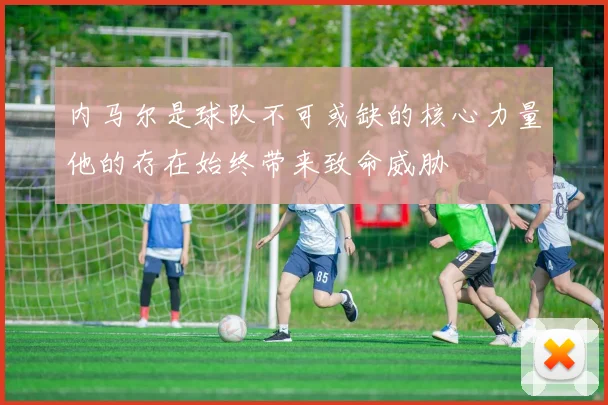 内马尔是球队不可或缺的核心力量他的存在始终带来致命威胁