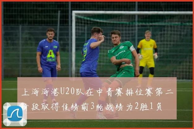 上海海港U20队在中青赛排位赛第二阶段取得佳绩前3轮战绩为2胜1负