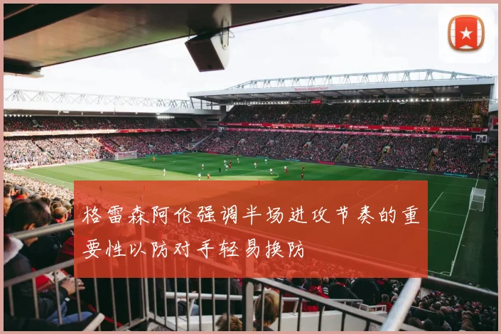 格雷森阿伦强调半场进攻节奏的重要性以防对手轻易换防