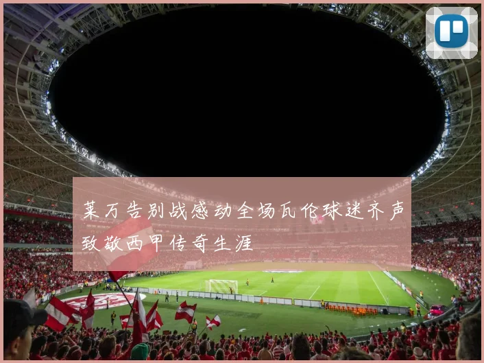 莱万告别战感动全场瓦伦球迷齐声致敬西甲传奇生涯