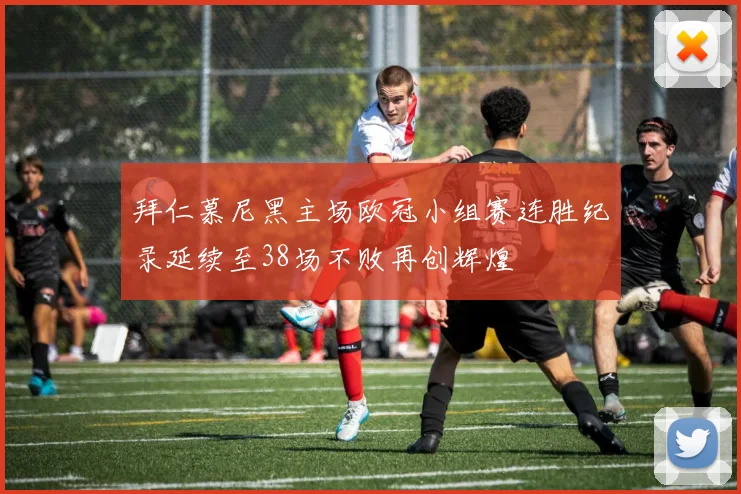 拜仁慕尼黑主场欧冠小组赛连胜纪录延续至38场不败再创辉煌