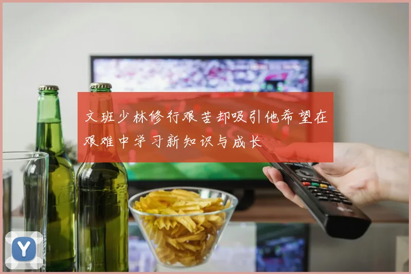文班少林修行艰苦却吸引他希望在艰难中学习新知识与成长