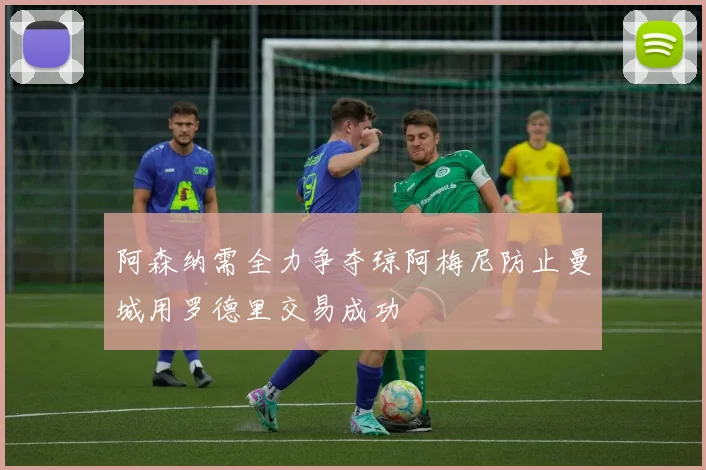 阿森纳需全力争夺琼阿梅尼防止曼城用罗德里交易成功