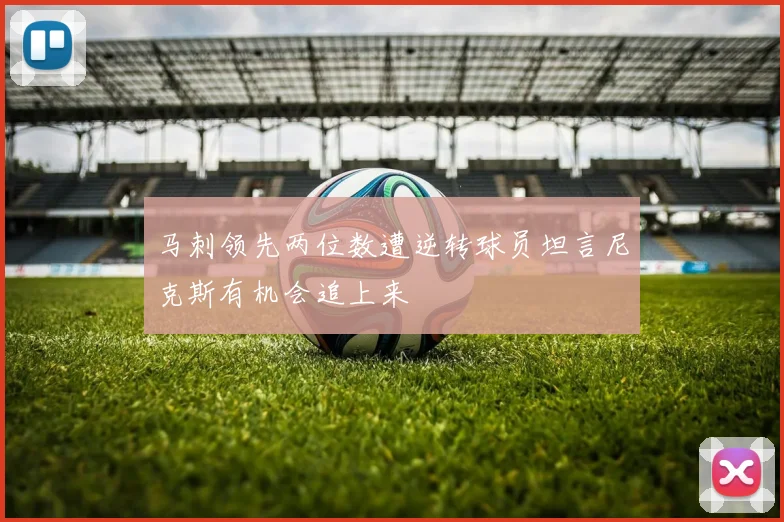 马刺领先两位数遭逆转球员坦言尼克斯有机会追上来