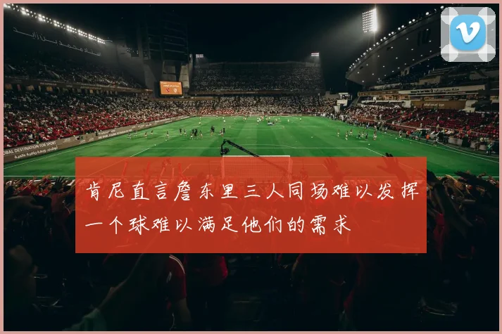 肯尼直言詹东里三人同场难以发挥一个球难以满足他们的需求