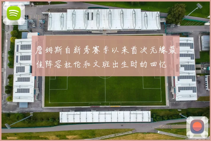 詹姆斯自新秀赛季以来首次无缘最佳阵容杜伦和文班出生时的回忆