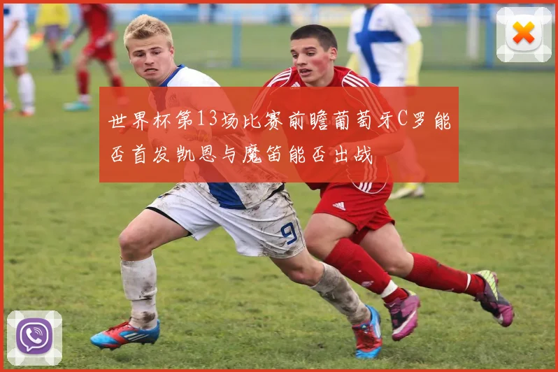 世界杯第13场比赛前瞻葡萄牙C罗能否首发凯恩与魔笛能否出战