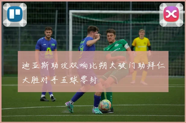 迪亚斯助攻双响比朔夫破门助拜仁大胜对手五球零封