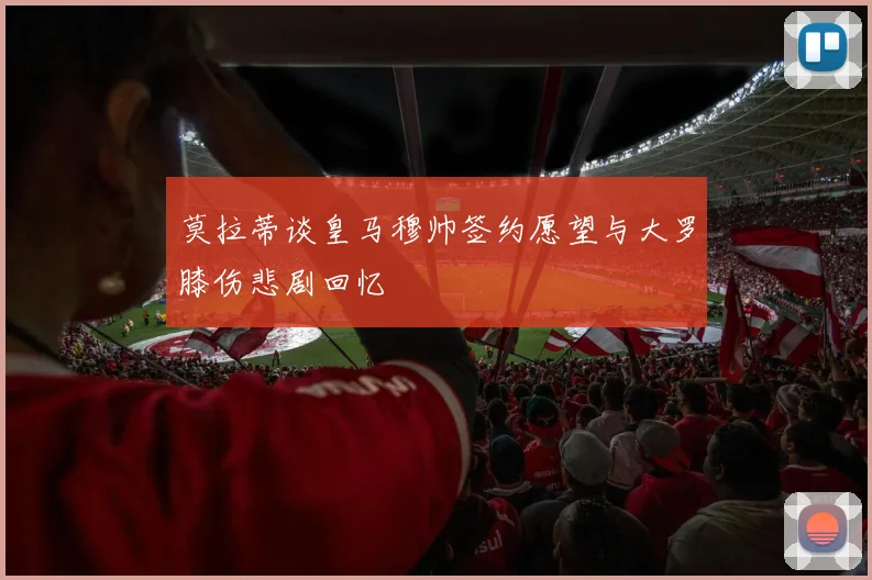 莫拉蒂谈皇马穆帅签约愿望与大罗膝伤悲剧回忆