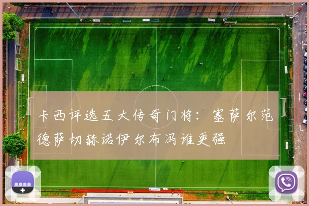 卡西评选五大传奇门将：塞萨尔范德萨切赫诺伊尔布冯谁更强