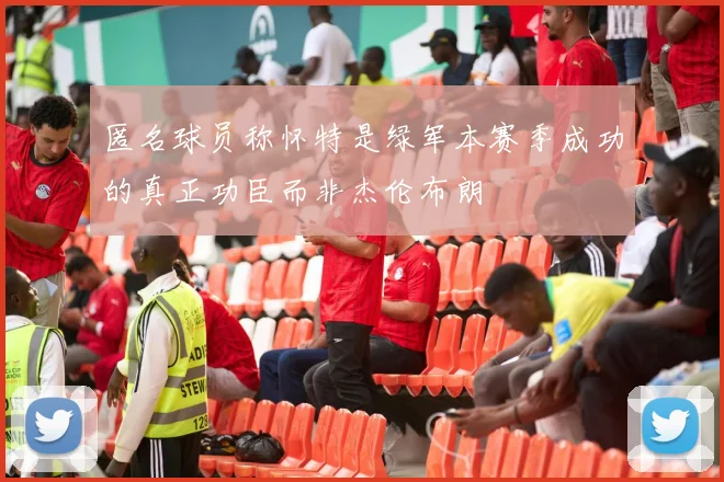 匿名球员称怀特是绿军本赛季成功的真正功臣而非杰伦布朗