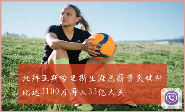 托拜亚斯哈里斯生涯总薪资突破科比达3100万再入33亿大关