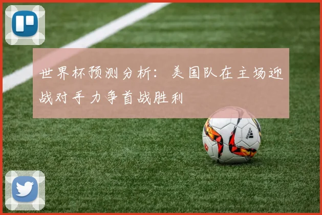 世界杯预测分析：美国队在主场迎战对手力争首战胜利