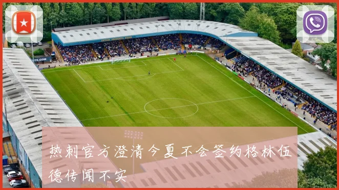 热刺官方澄清今夏不会签约格林伍德传闻不实