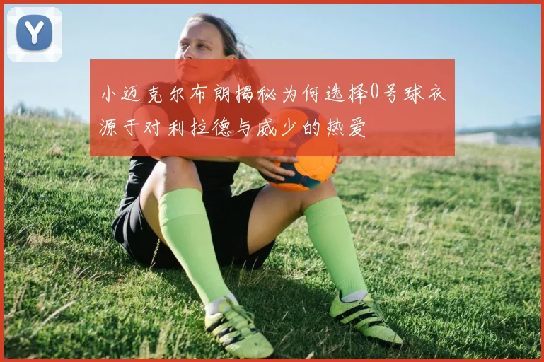 小迈克尔布朗揭秘为何选择0号球衣源于对利拉德与威少的热爱