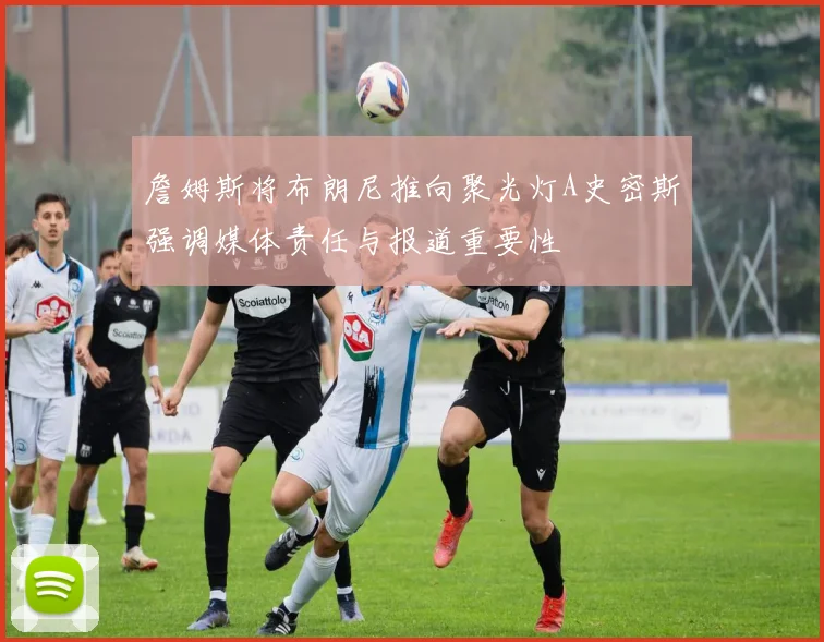 詹姆斯将布朗尼推向聚光灯A史密斯强调媒体责任与报道重要性
