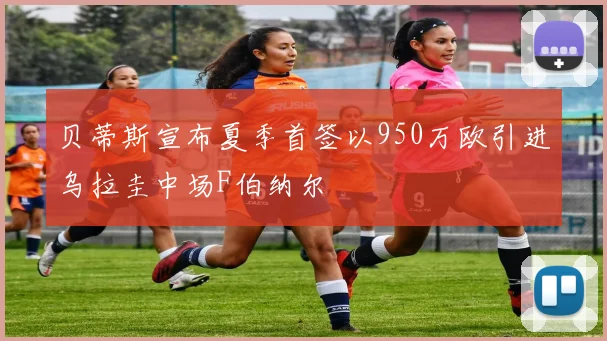 贝蒂斯宣布夏季首签以950万欧引进乌拉圭中场F伯纳尔