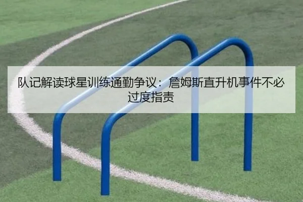 队记解读球星训练通勤争议：詹姆斯直升机事件不必过度指责（ng28）