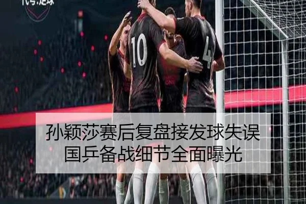 孙颖莎赛后复盘接发球失误 国乒备战细节全面曝光（ng28）